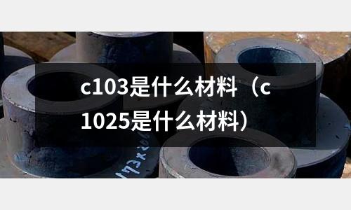 c103是什么材料(c1025是什么材料)