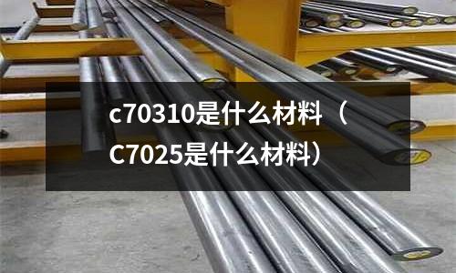 c70310是什么材料（C7025是什么材料）