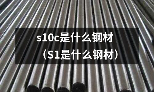 s10c是什么鋼材（S1是什么鋼材）