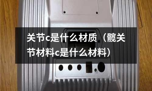 關節c是什么材質（髖關節材料c是什么材料）