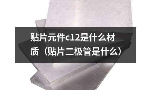 貼片元件c12是什么材質(zhì)(貼片二極管是什么)
