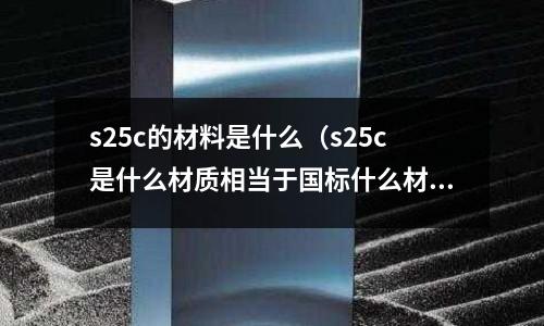 s25c的材料是什么(s25c是什么材質相當于國標什么材料)