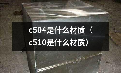 c504是什么材質（c510是什么材質）
