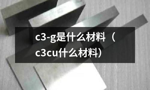 c3-g是什么材料(c3cu什么材料)