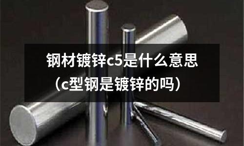 鋼材鍍鋅c5是什么意思(c型鋼是鍍鋅的嗎)