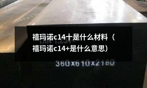 禧瑪諾c14十是什么材料(禧瑪諾c14+是什么意思)