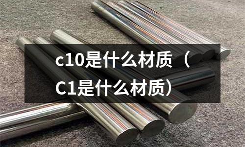 c10是什么材質(zhì)(C1是什么材質(zhì))