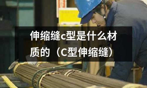 伸縮縫c型是什么材質的(C型伸縮縫)