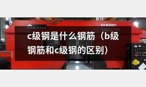 c級鋼是什么鋼筋(b級鋼筋和c級鋼的區(qū)別)