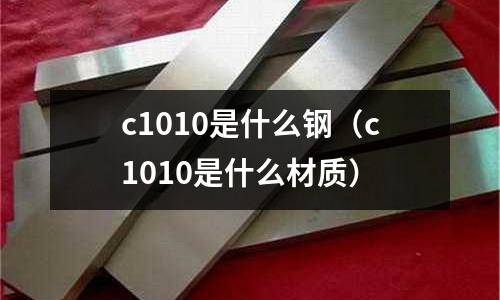 c1010是什么鋼(c1010是什么材質(zhì))