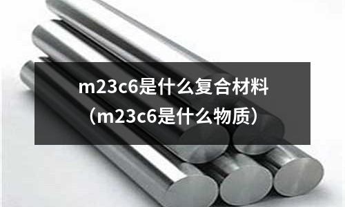m23c6是什么復合材料(m23c6是什么物質(zhì))