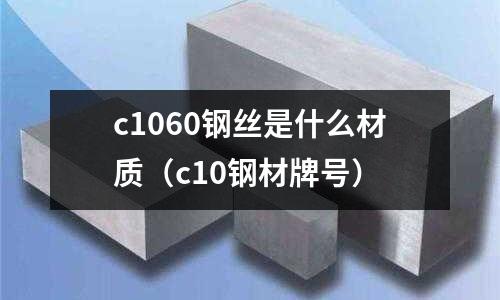 c1060鋼絲是什么材質(c10鋼材牌號)