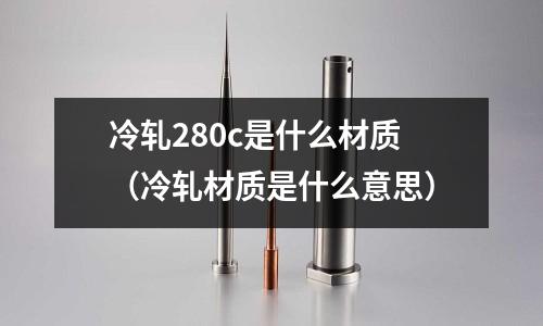 冷軋280c是什么材質(zhì)(冷軋材質(zhì)是什么意思)