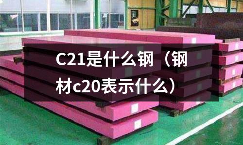 C21是什么鋼（鋼材c20表示什么）