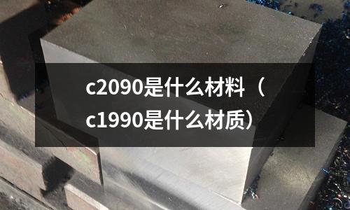 c2090是什么材料(c1990是什么材質(zhì))