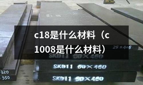 c18是什么材料(c1008是什么材料)