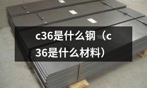 c36是什么鋼(c36是什么材料)