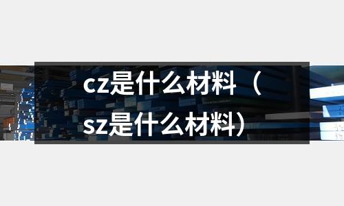 cz是什么材料(sz是什么材料)