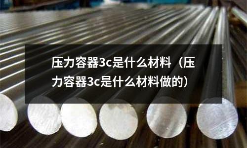 壓力容器3c是什么材料（壓力容器3c是什么材料做的）