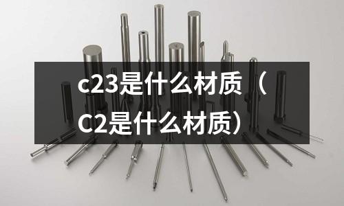 c23是什么材質（C2是什么材質）
