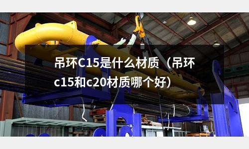 吊環(huán)C15是什么材質(zhì)(吊環(huán)c15和c20材質(zhì)哪個(gè)好)