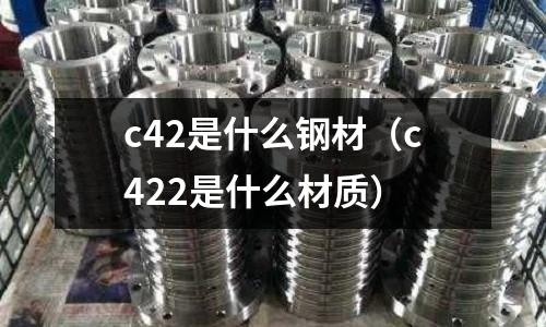 c42是什么鋼材(c422是什么材質(zhì))