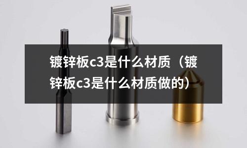 鍍鋅板c3是什么材質（鍍鋅板c3是什么材質做的）