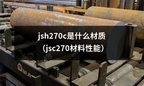jsh270c是什么材質（jsc270材料性能）