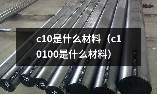 c10是什么材料(c10100是什么材料)