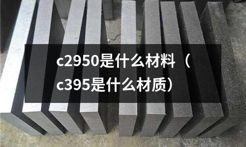 c2950是什么材料（c395是什么材質(zhì)）