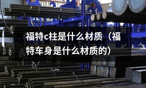 福特c柱是什么材質(zhì)(福特車身是什么材質(zhì)的)