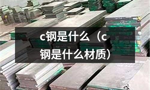 c鋼是什么(c鋼是什么材質)