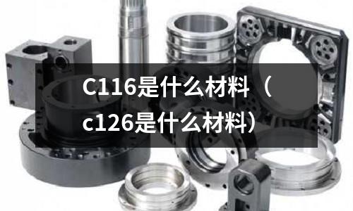 C116是什么材料(c126是什么材料)