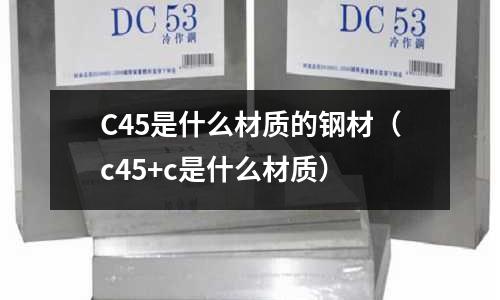 C45是什么材質的鋼材（c45+c是什么材質）