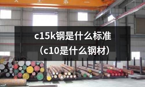 c15k鋼是什么標(biāo)準(zhǔn)（c10是什么鋼材）