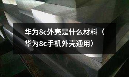 華為8c外殼是什么材料（華為8c手機外殼通用）