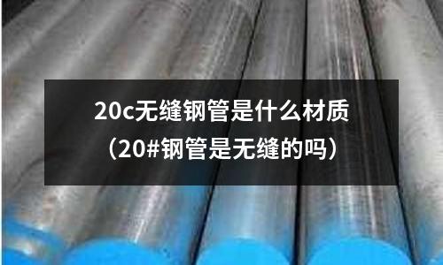 20c無縫鋼管是什么材質(20#鋼管是無縫的嗎)