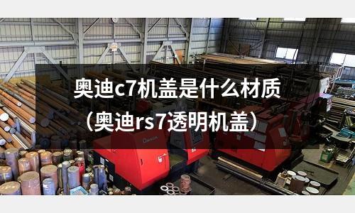 奧迪c7機蓋是什么材質(奧迪rs7透明機蓋)