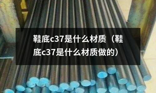 鞋底c37是什么材質(鞋底c37是什么材質做的)