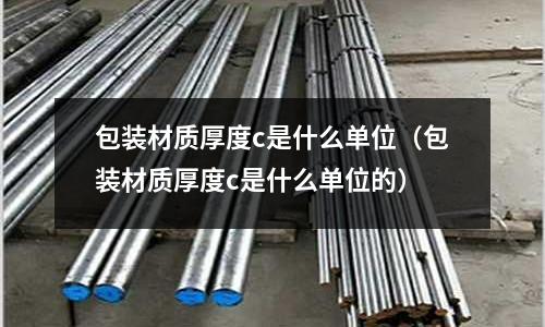 包裝材質厚度c是什么單位(包裝材質厚度c是什么單位的)
