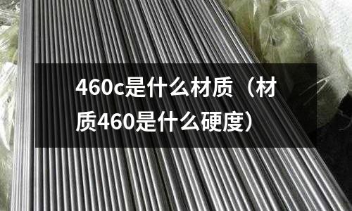 460c是什么材質(zhì)(材質(zhì)460是什么硬度)
