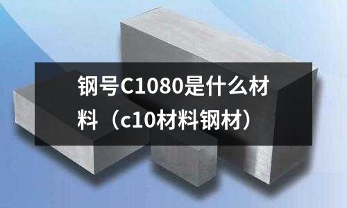 鋼號C1080是什么材料（c10材料鋼材）