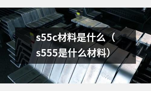 s55c材料是什么(s555是什么材料)