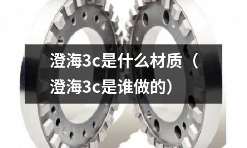 澄海3c是什么材質（澄海3c是誰做的）