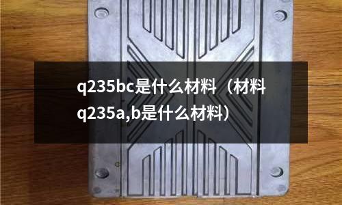 q235bc是什么材料(材料q235a,b是什么材料)