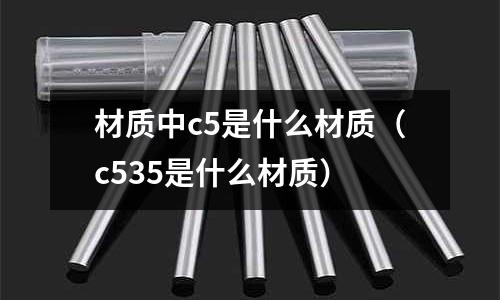 材質(zhì)中c5是什么材質(zhì)(c535是什么材質(zhì))