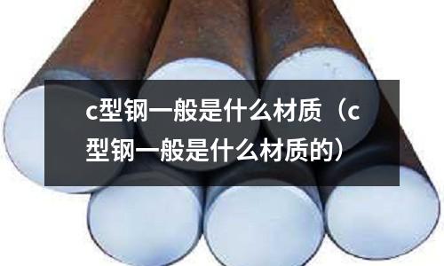 c型鋼一般是什么材質(c型鋼一般是什么材質的)
