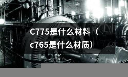 C775是什么材料(c765是什么材質(zhì))