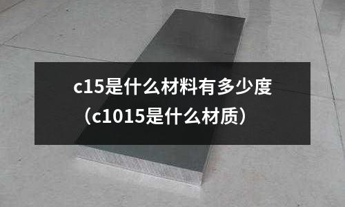 c15是什么材料有多少度（c1015是什么材質）
