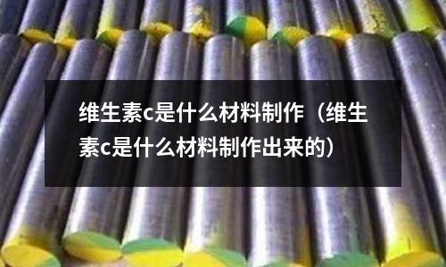 維生素c是什么材料制作(維生素c是什么材料制作出來的)